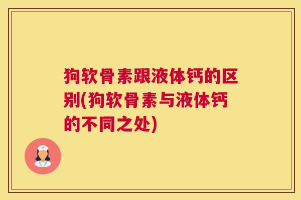 狗软骨素跟液体钙的区别(狗软骨素与液体钙的不同之处)