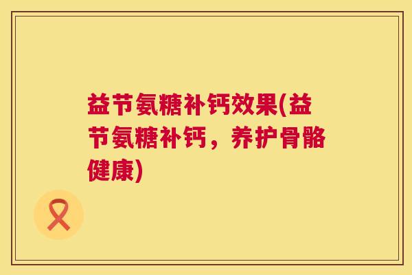 益节氨糖补钙效果(益节氨糖补钙，养护骨骼健康)