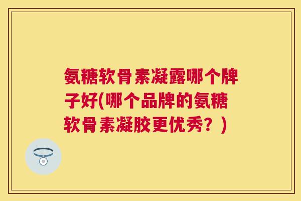 氨糖软骨素凝露哪个牌子好(哪个品牌的氨糖软骨素凝胶更优秀?)