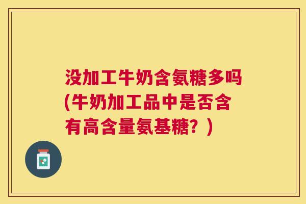 没加工牛奶含氨糖多吗(牛奶加工品中是否含有高含量氨基糖?)