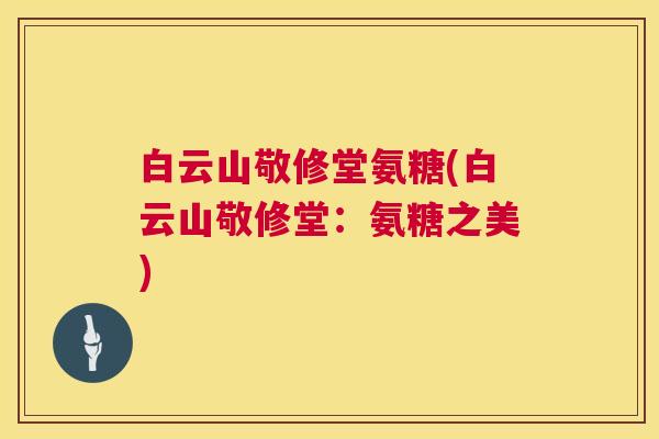 白云山敬修堂氨糖(白云山敬修堂:氨糖之美) 白云山敬修堂氨糖(白云山敬修堂:氨糖之美)