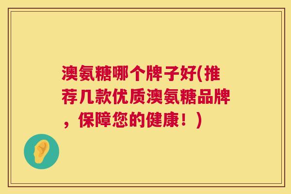 澳氨糖哪个牌子好(推荐几款优质澳氨糖品牌，保障您的健康！)