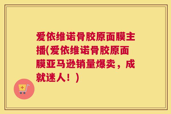 爱依维诺骨胶原面膜主播(爱依维诺骨胶原面膜亚马逊销量爆卖,成就迷人!)