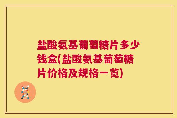 盐酸氨基葡萄糖片多少钱盒(盐酸氨基葡萄糖片价格及规格一览)