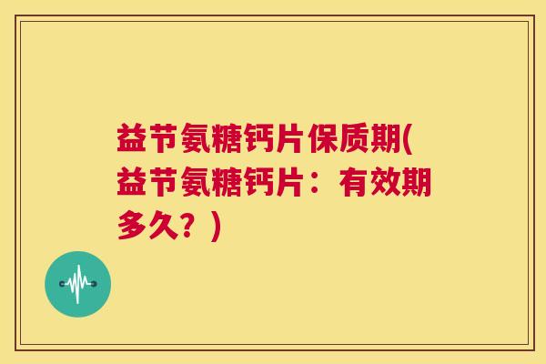 益节氨糖钙片保质期(益节氨糖钙片:有效期多久?) 益节氨糖钙片保质期(益节氨糖钙片:有效期多久?)
