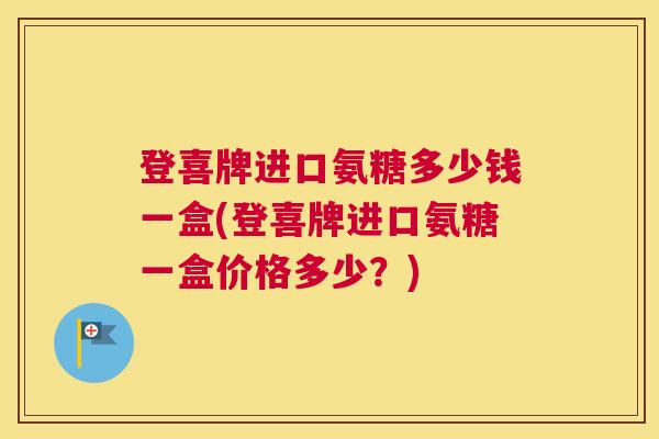 登喜牌进口氨糖多少钱一盒(登喜牌进口氨糖一盒价格多少？)