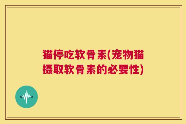 猫停吃软骨素(宠物猫摄取软骨素的必要性)