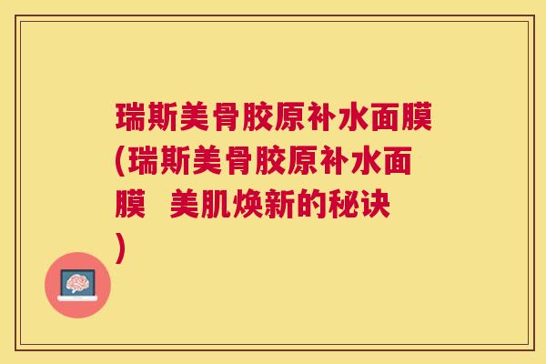 瑞斯美骨胶原补水面膜(瑞斯美骨胶原补水面膜 美肌焕新的秘诀)