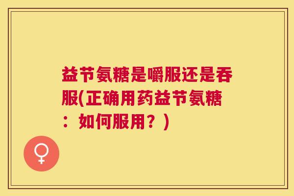 益节氨糖是嚼服还是吞服(正确用药益节氨糖：如何服用？)