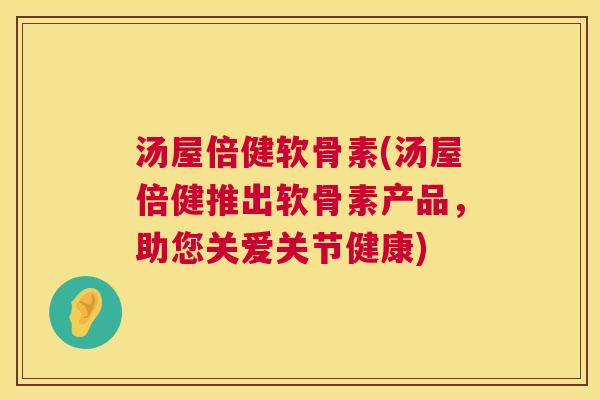 汤屋倍健软骨素(汤屋倍健推出软骨素产品,助您关爱关节健康)