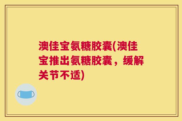 澳佳宝氨糖胶囊(澳佳宝推出氨糖胶囊,缓解关节不适) 澳佳宝氨糖胶囊(澳佳宝推出氨糖胶囊,缓解关节不适)