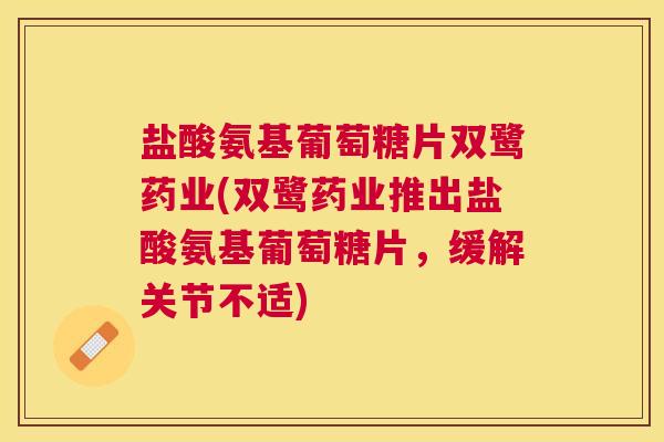 盐酸氨基葡萄糖片双鹭药业(双鹭药业推出盐酸氨基葡萄糖片,缓解关节不适) 盐酸氨基葡萄糖片双鹭药业(双鹭药业推出盐酸氨基葡萄糖片,缓解关节不适)