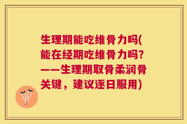 生理期能吃维骨力吗(能在经期吃维骨力吗?——生理期取骨柔润骨关键,建议逐日服用)