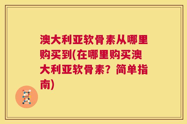 澳大利亚软骨素从哪里购买到(在哪里购买澳大利亚软骨素?简单指南)