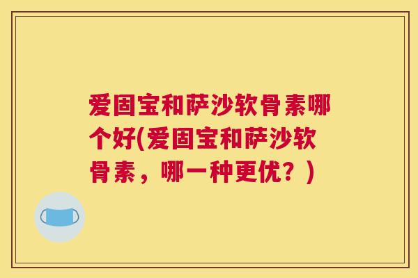 爱固宝和萨沙软骨素哪个好(爱固宝和萨沙软骨素,哪一种更优?) 爱固宝和萨沙软骨素哪个好(爱固宝和萨沙软骨素,哪一种更优?)
