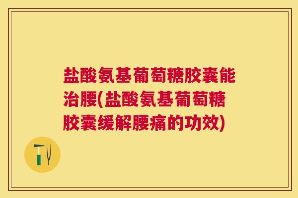 盐酸氨基葡萄糖胶囊能腰(盐酸氨基葡萄糖胶囊缓解腰痛的功效) 盐酸氨基葡萄糖胶囊能腰(盐酸氨基葡萄糖胶囊缓解腰痛的功效)