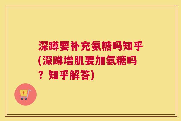 深蹲要补充氨糖吗知乎(深蹲增肌要加氨糖吗？知乎解答)