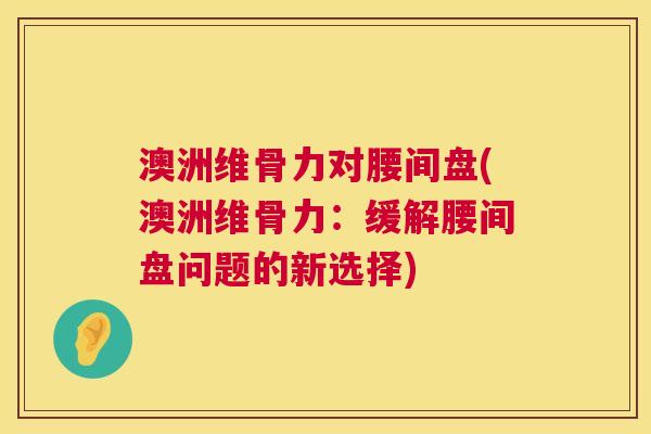 澳洲维骨力对腰间盘(澳洲维骨力:缓解腰间盘问题的新选择)