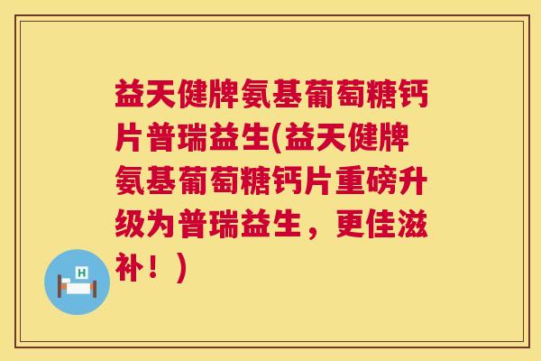 益天健牌氨基葡萄糖钙片普瑞益生(益天健牌氨基葡萄糖钙片重磅升级为普瑞益生，更佳滋补！)