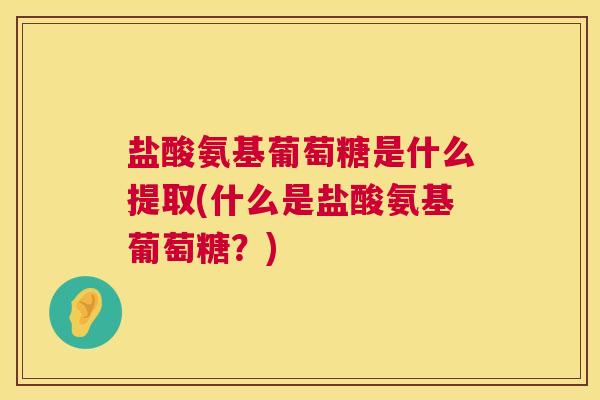 盐酸氨基葡萄糖是什么提取(什么是盐酸氨基葡萄糖?)