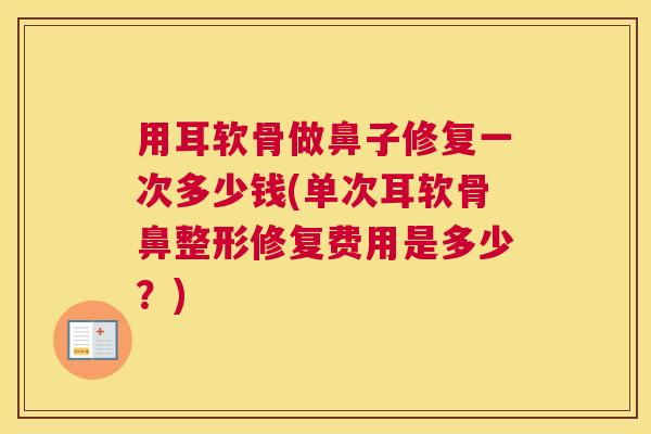 用耳软骨做鼻子修复一次多少钱(单次耳软骨鼻整形修复费用是多少？)