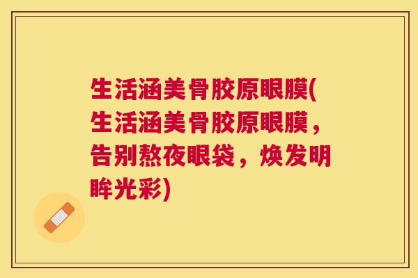 生活涵美骨胶原眼膜(生活涵美骨胶原眼膜,告别熬夜眼袋,焕发明眸光彩)