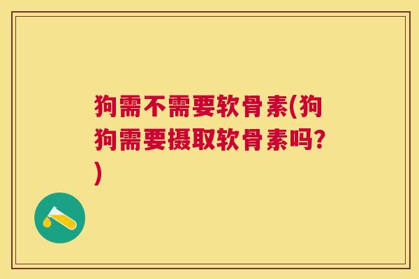 狗需不需要软骨素(狗狗需要摄取软骨素吗?)