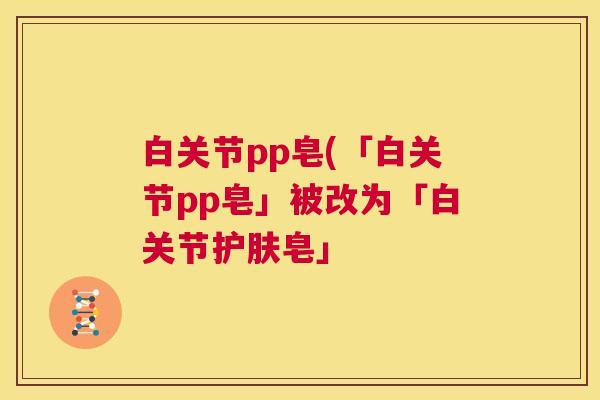 白关节pp皂(「白关节pp皂」被改为「白关节护肤皂」