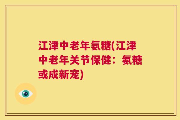 江津中老年氨糖(江津中老年关节保健:氨糖或成新宠)