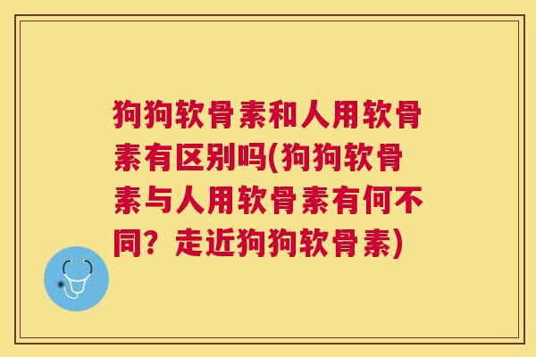狗狗软骨素和人用软骨素有区别吗(狗狗软骨素与人用软骨素有何不同?走近狗狗软骨素)