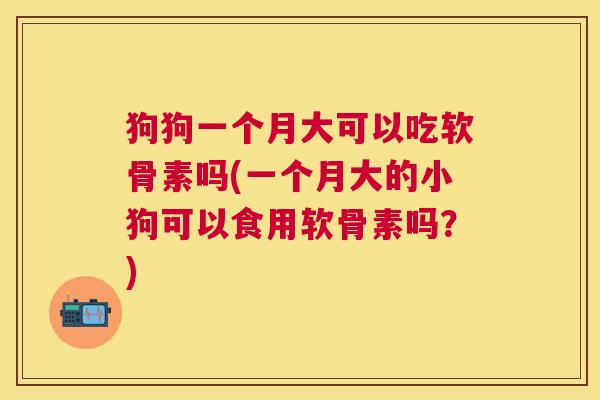 狗狗一个月大可以吃软骨素吗(一个月大的小狗可以食用软骨素吗?)