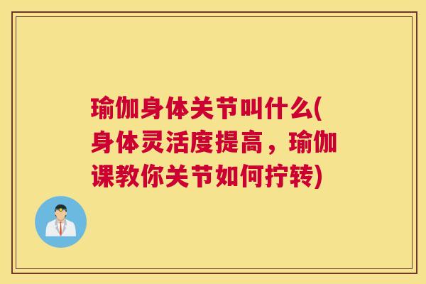 瑜伽身体关节叫什么(身体灵活度提高，瑜伽课教你关节如何拧转)