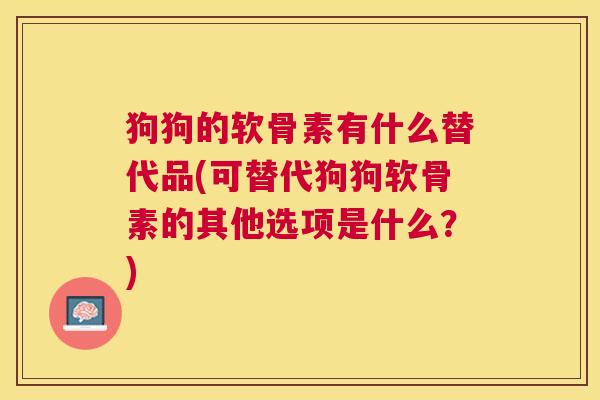 狗狗的软骨素有什么替代品(可替代狗狗软骨素的其他选项是什么?)