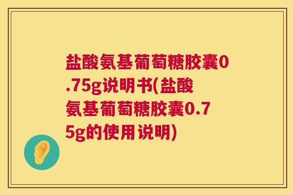 盐酸氨基葡萄糖胶囊0.75g说明书(盐酸氨基葡萄糖胶囊0.75g的使用说明)