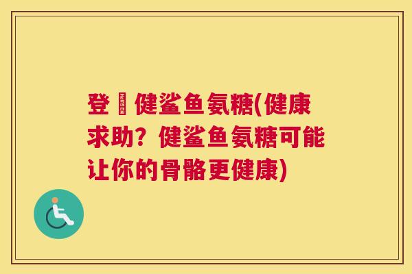 登囍健鲨鱼氨糖(健康求助?健鲨鱼氨糖可能让你的骨骼更健康)