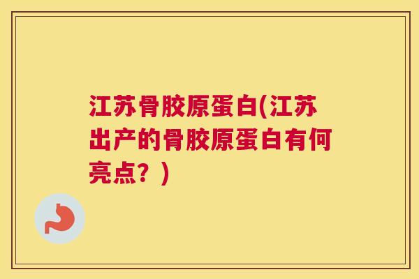 江苏骨胶原蛋白(江苏出产的骨胶原蛋白有何亮点？)