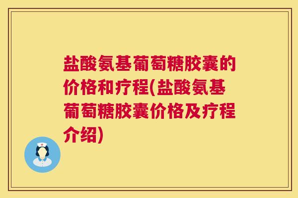 盐酸氨基葡萄糖胶囊的价格和疗程(盐酸氨基葡萄糖胶囊价格及疗程介绍)