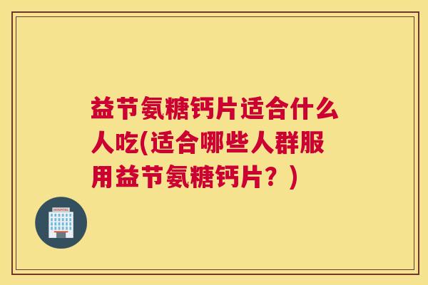 益节氨糖钙片适合什么人吃(适合哪些人群服用益节氨糖钙片？)