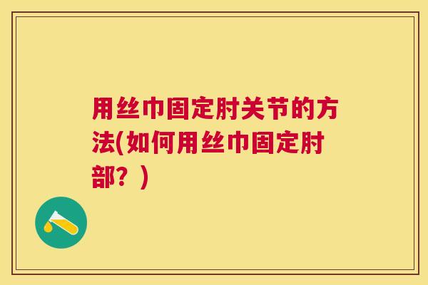 用丝巾固定肘关节的方法(如何用丝巾固定肘部?)