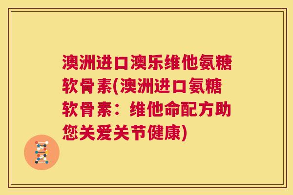 澳洲进口澳乐维他氨糖软骨素(澳洲进口氨糖软骨素：维他命配方助您关爱关节健康)