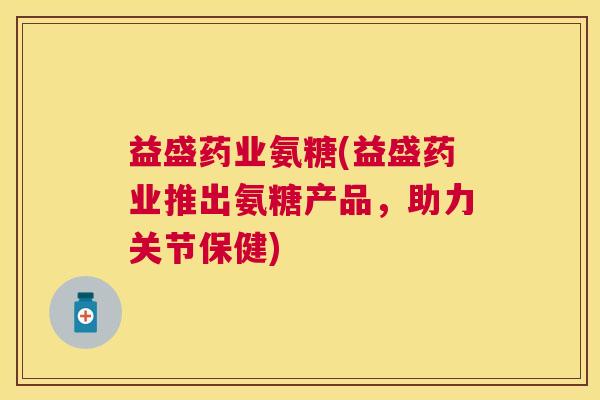 益盛药业氨糖(益盛药业推出氨糖产品,助力关节保健)