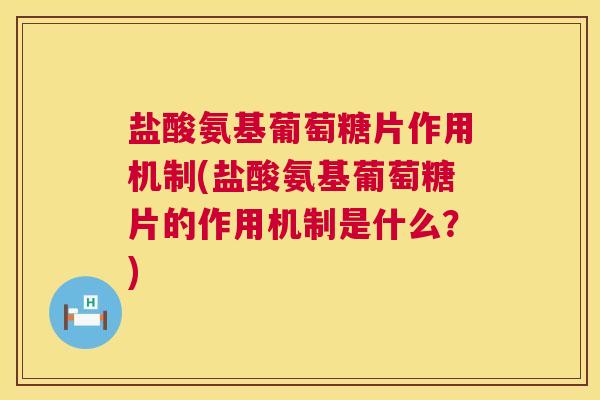 盐酸氨基葡萄糖片作用机制(盐酸氨基葡萄糖片的作用机制是什么?)