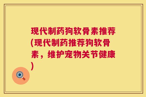 现代制药狗软骨素推荐(现代制药推荐狗软骨素,维护宠物关节健康)