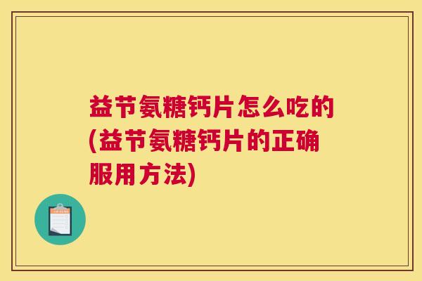 益节氨糖钙片怎么吃的(益节氨糖钙片的正确服用方法)