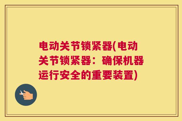 电动关节锁紧器(电动关节锁紧器:确保机器运行安全的重要装置)