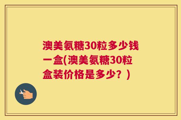澳美氨糖30粒多少钱一盒(澳美氨糖30粒盒装价格是多少？)