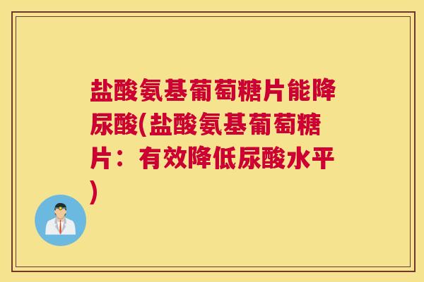 盐酸氨基葡萄糖片能降尿酸(盐酸氨基葡萄糖片:有效降低尿酸水平)