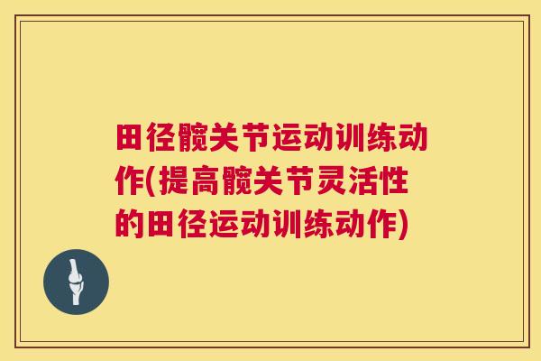 田径髋关节运动训练动作(提高髋关节灵活性的田径运动训练动作)