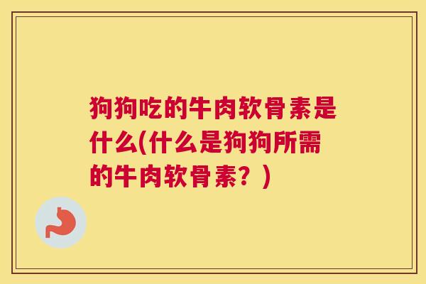 狗狗吃的牛肉软骨素是什么(什么是狗狗所需的牛肉软骨素？)