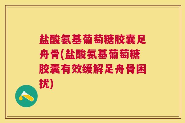 盐酸氨基葡萄糖胶囊足舟骨(盐酸氨基葡萄糖胶囊有效缓解足舟骨困扰)